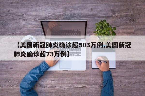 【美国新冠肺炎确诊超503万例,美国新冠肺炎确诊超73万例】