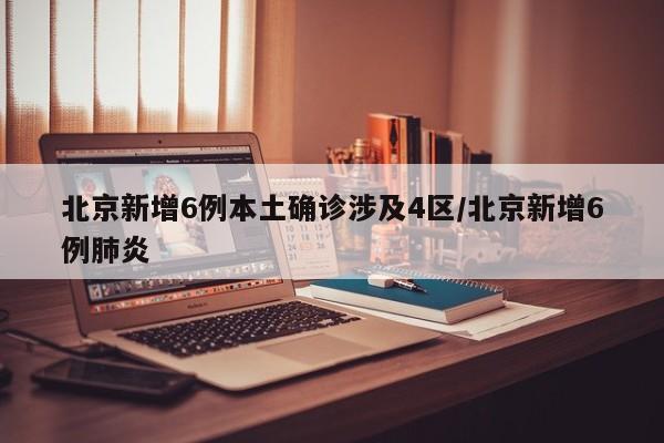 北京新增6例本土确诊涉及4区/北京新增6例肺炎