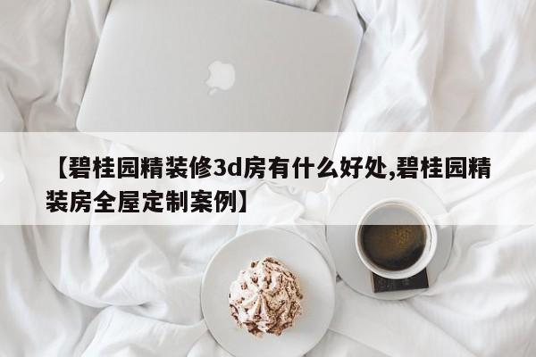 【碧桂园精装修3d房有什么好处,碧桂园精装房全屋定制案例】