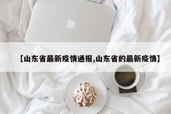 【山东省最新疫情通报,山东省的最新疫情】