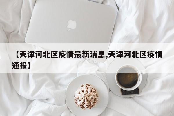 【天津河北区疫情最新消息,天津河北区疫情通报】