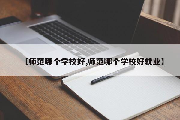 【师范哪个学校好,师范哪个学校好就业】