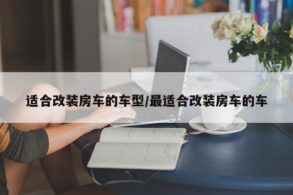 适合改装房车的车型/最适合改装房车的车