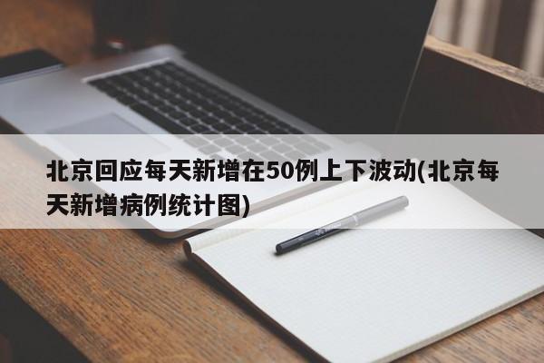 北京回应每天新增在50例上下波动(北京每天新增病例统计图)