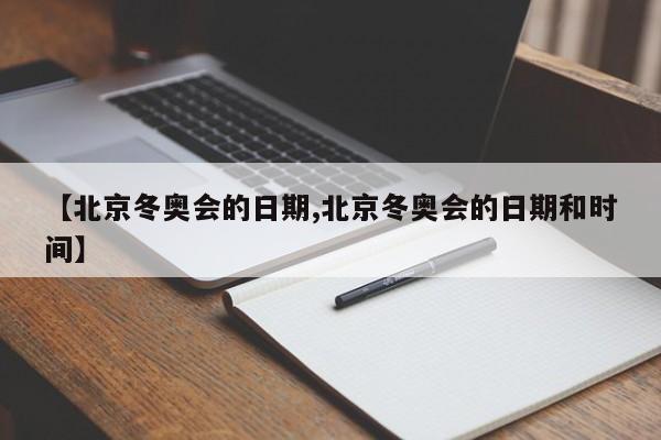 【北京冬奥会的日期,北京冬奥会的日期和时间】