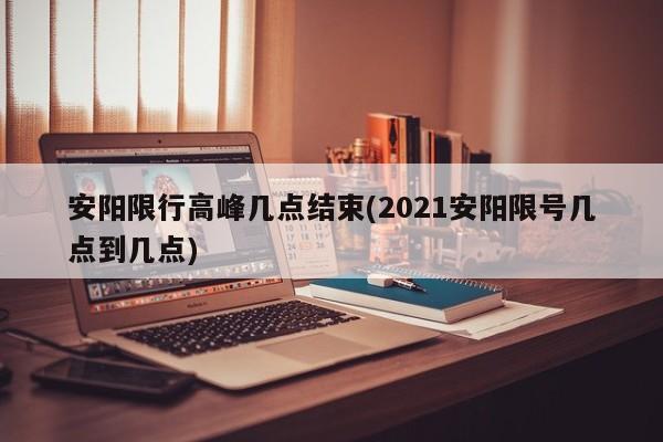安阳限行高峰几点结束(2021安阳限号几点到几点)