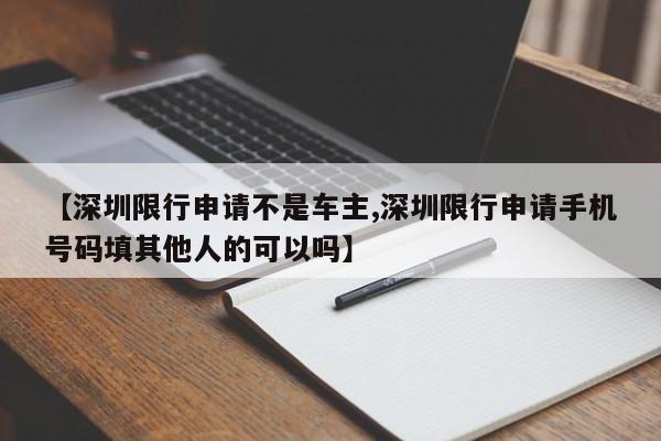 【深圳限行申请不是车主,深圳限行申请手机号码填其他人的可以吗】