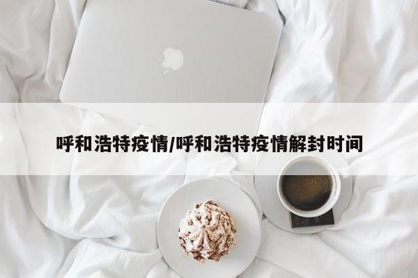 呼和浩特疫情/呼和浩特疫情解封时间