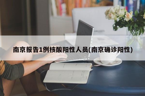 南京报告1例核酸阳性人员(南京确诊阳性)