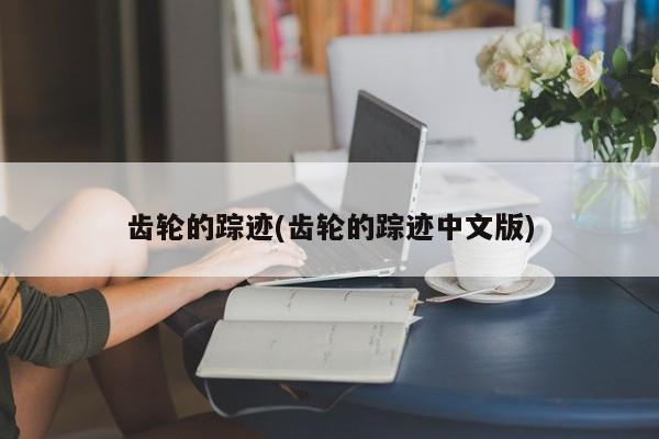 齿轮的踪迹(齿轮的踪迹中文版)
