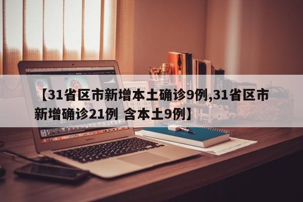 【31省区市新增本土确诊9例,31省区市新增确诊21例 含本土9例】