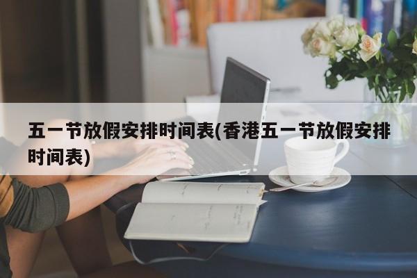 五一节放假安排时间表(香港五一节放假安排时间表)