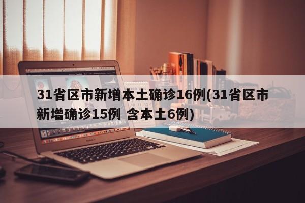 31省区市新增本土确诊16例(31省区市新增确诊15例 含本土6例)