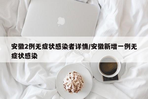 安徽2例无症状感染者详情/安徽新增一例无症状感染