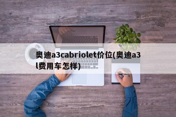 奥迪a3cabriolet价位(奥迪a3l费用车怎样)
