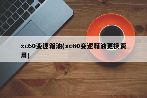 xc60变速箱油(xc60变速箱油更换费用)