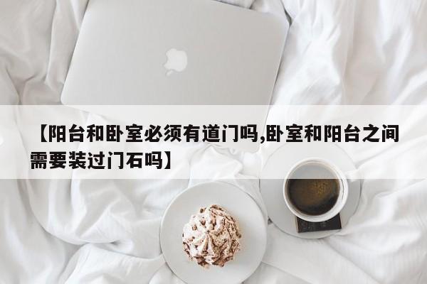 【阳台和卧室必须有道门吗,卧室和阳台之间需要装过门石吗】