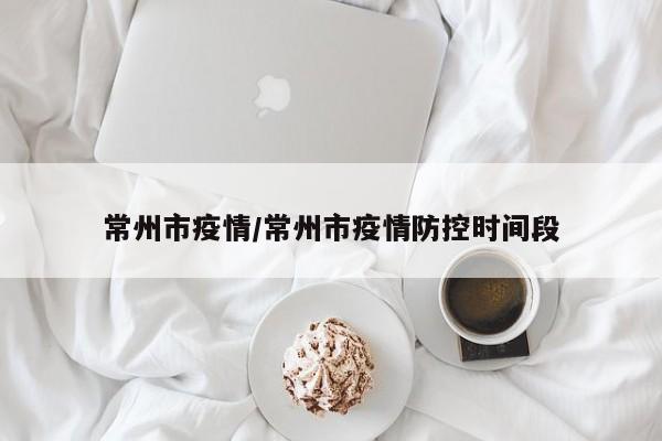 常州市疫情/常州市疫情防控时间段