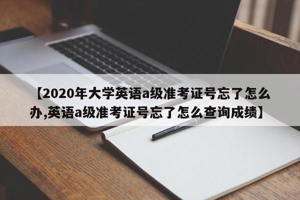 【2020年大学英语a级准考证号忘了怎么办,英语a级准考证号忘了怎么查询成绩】
