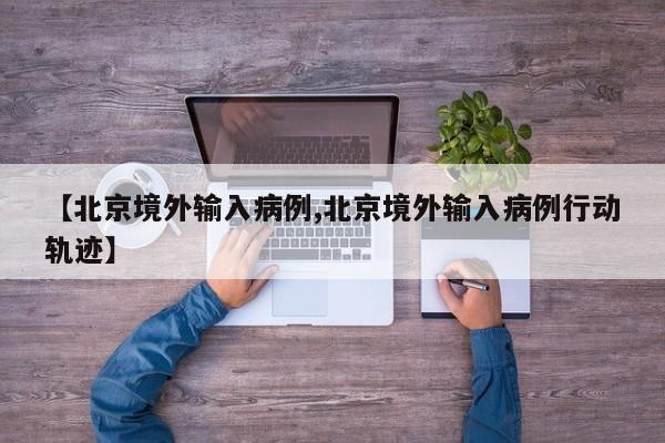 【北京境外输入病例,北京境外输入病例行动轨迹】