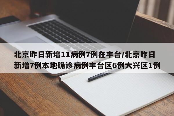 北京昨日新增11病例7例在丰台/北京昨日新增7例本地确诊病例丰台区6例大兴区1例