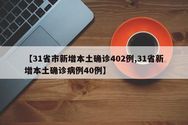 【31省市新增本土确诊402例,31省新增本土确诊病例40例】