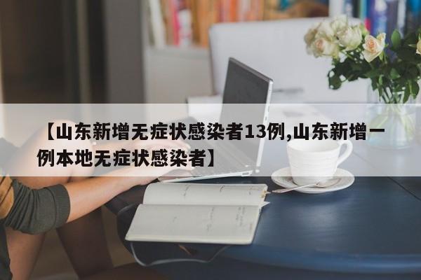 【山东新增无症状感染者13例,山东新增一例本地无症状感染者】
