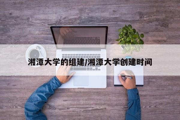 湘潭大学的组建/湘潭大学创建时间