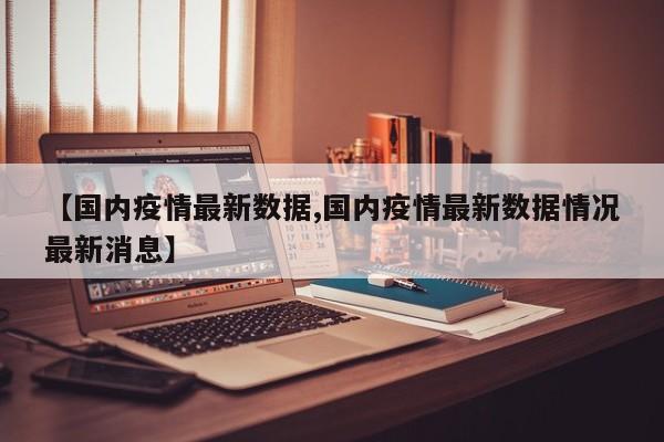 【国内疫情最新数据,国内疫情最新数据情况最新消息】