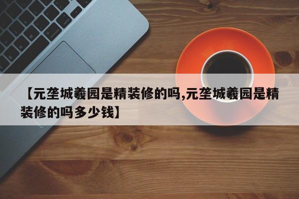 【元垄城羲园是精装修的吗,元垄城羲园是精装修的吗多少钱】