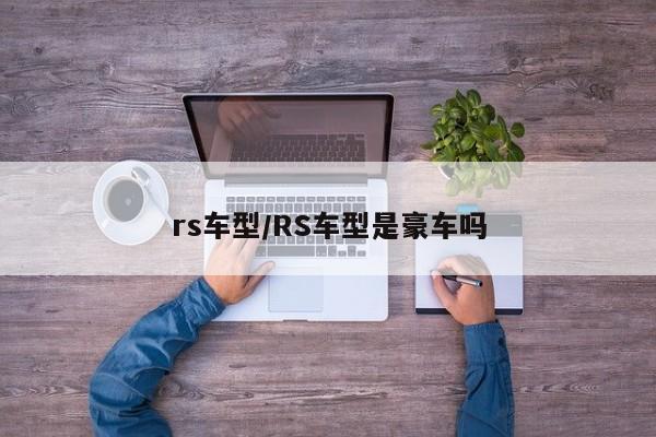 rs车型/RS车型是豪车吗