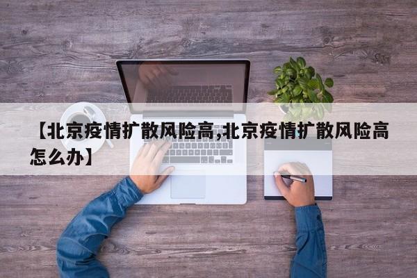 【北京疫情扩散风险高,北京疫情扩散风险高怎么办】