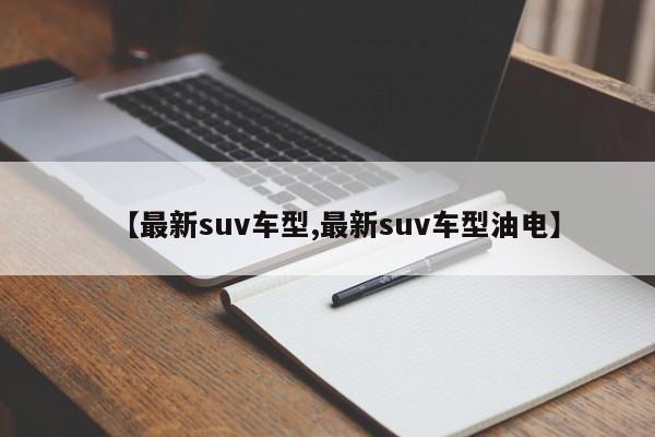【最新suv车型,最新suv车型油电】