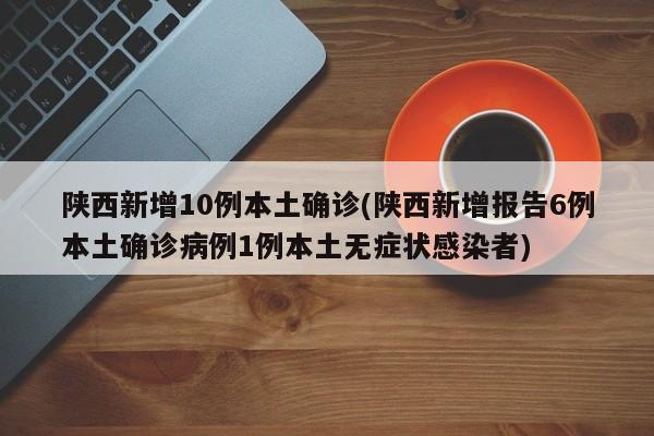 陕西新增10例本土确诊(陕西新增报告6例本土确诊病例1例本土无症状感染者)