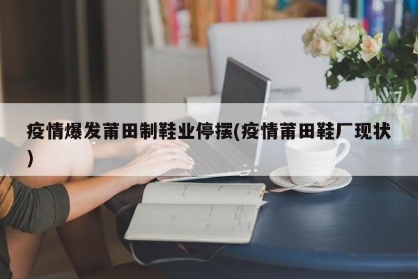 疫情爆发莆田制鞋业停摆(疫情莆田鞋厂现状)