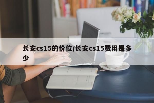 长安cs15的价位/长安cs15费用是多少
