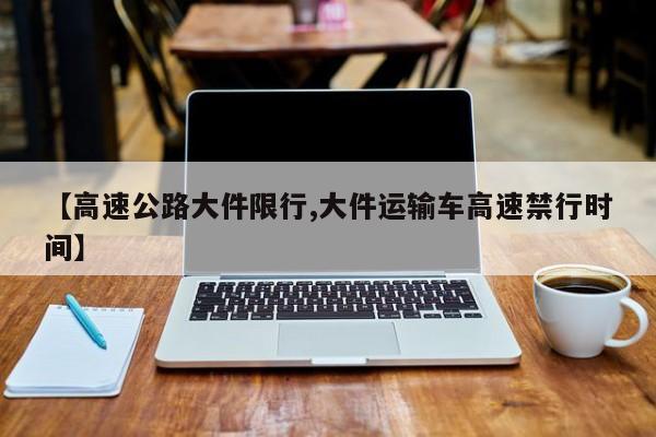 【高速公路大件限行,大件运输车高速禁行时间】