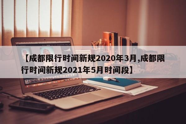 【成都限行时间新规2020年3月,成都限行时间新规2021年5月时间段】