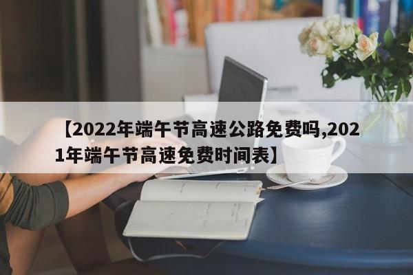 【2022年端午节高速公路免费吗,2021年端午节高速免费时间表】