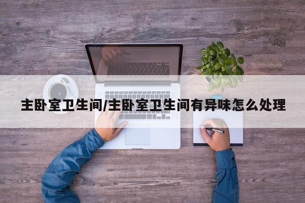 主卧室卫生间/主卧室卫生间有异味怎么处理