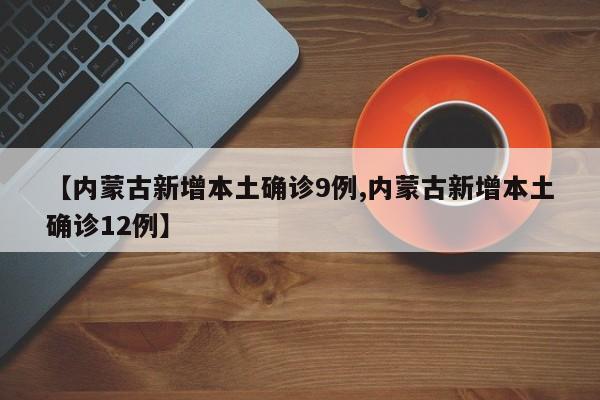【内蒙古新增本土确诊9例,内蒙古新增本土确诊12例】