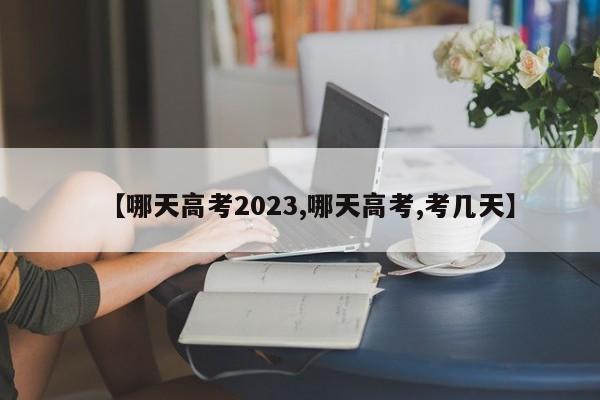 【哪天高考2023,哪天高考,考几天】