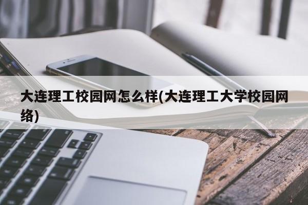 大连理工校园网怎么样(大连理工大学校园网络)