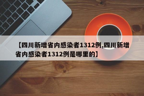 【四川新增省内感染者1312例,四川新增省内感染者1312例是哪里的】