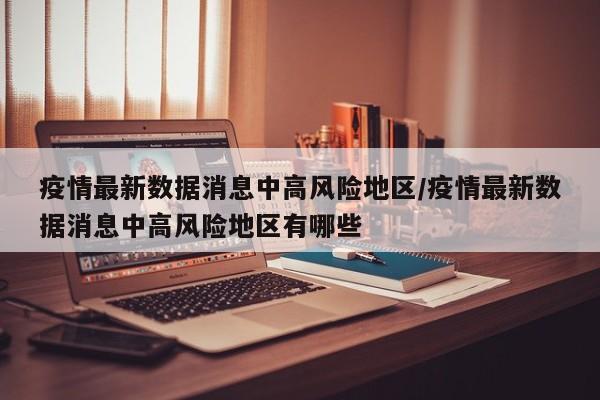 疫情最新数据消息中高风险地区/疫情最新数据消息中高风险地区有哪些