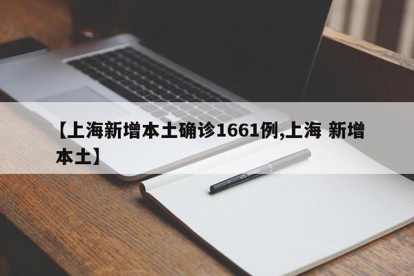 【上海新增本土确诊1661例,上海 新增 本土】