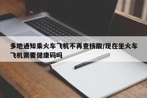 多地通知乘火车飞机不再查核酸/现在坐火车飞机需要健康码吗