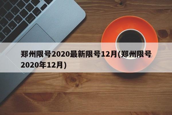 郑州限号2020最新限号12月(郑州限号2020年12月)