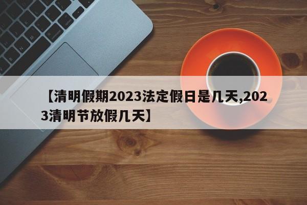 【清明假期2023法定假日是几天,2023清明节放假几天】