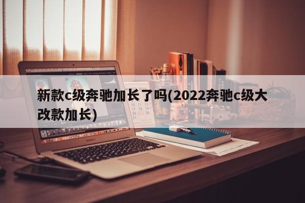 新款c级奔驰加长了吗(2022奔驰c级大改款加长)